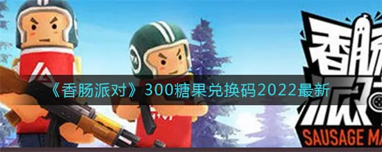 香肠派对兑换码兑换300糖果2022 香肠派对300糖果兑换码真实有效