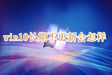 win10长期不更新会怎样 win10长期