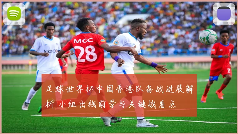 足球世界杯中国香港队备战进展解析 小组出线前景与关键战看点
