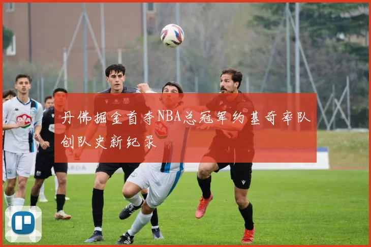 丹佛掘金首夺NBA总冠军约基奇率队创队史新纪录