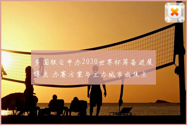 多国联合申办2030世界杯筹备进展曝光 办赛方案与主办城市成焦点
