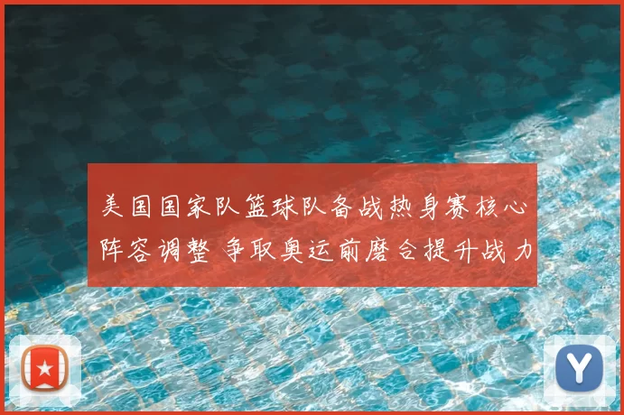 美国国家队篮球队备战热身赛核心阵容调整 争取奥运前磨合提升战力