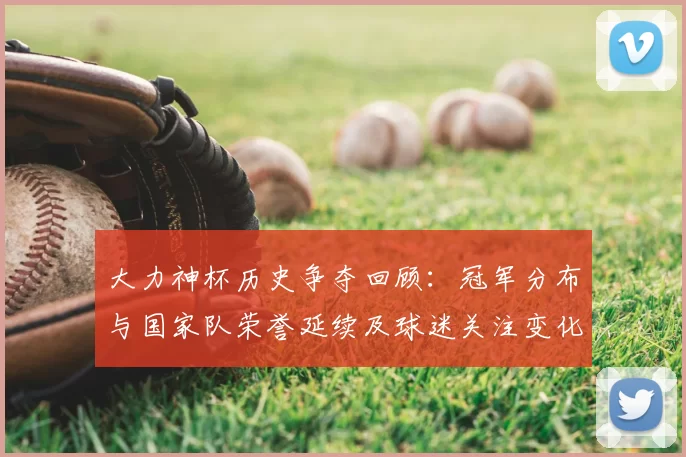 大力神杯历史争夺回顾：冠军分布与国家队荣誉延续及球迷关注变化