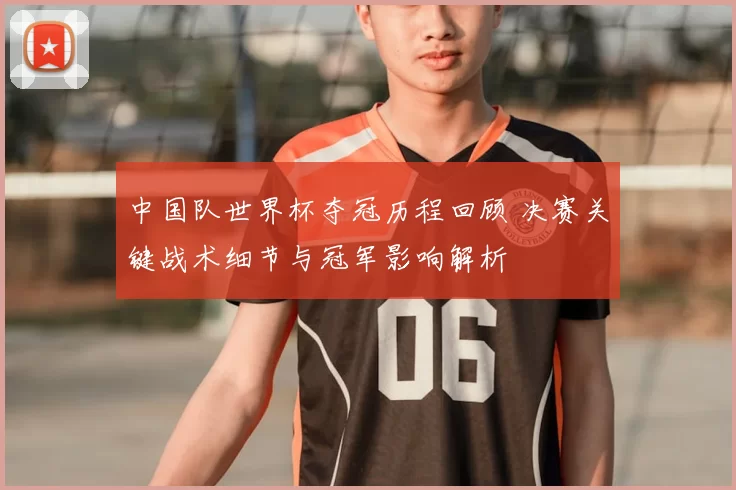 中国队世界杯夺冠历程回顾 决赛关键战术细节与冠军影响解析