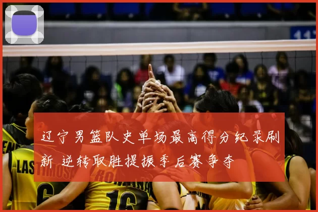 辽宁男篮队史单场最高得分纪录刷新 逆转取胜提振季后赛争夺