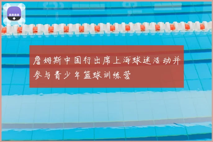 詹姆斯中国行出席上海球迷活动并参与青少年篮球训练营