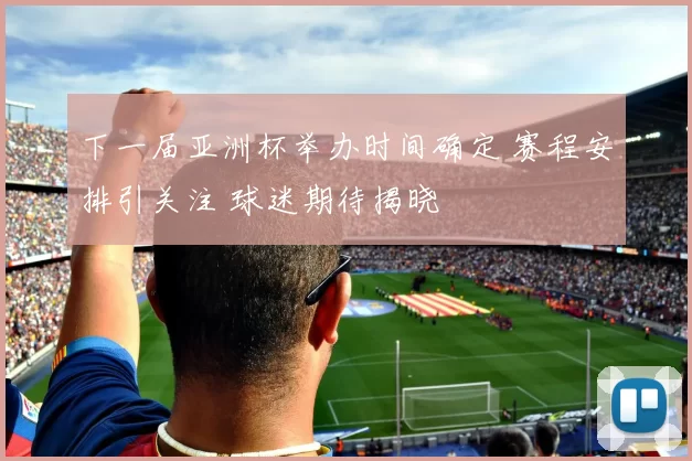 下一届亚洲杯举办时间确定 赛程安排引关注 球迷期待揭晓