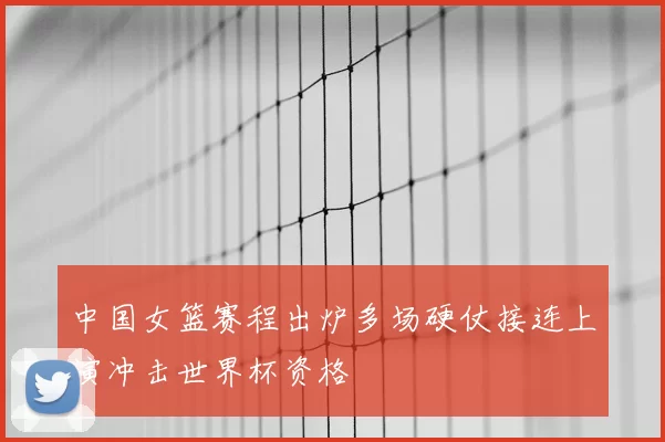 中国女篮赛程出炉多场硬仗接连上演冲击世界杯资格