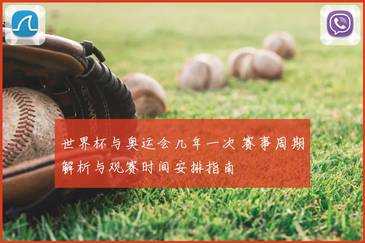 世界杯与奥运会几年一次 赛事周期解析与观赛时间安排指南