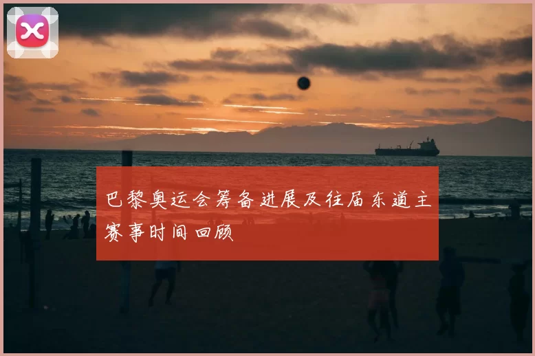 巴黎奥运会筹备进展及往届东道主赛事时间回顾