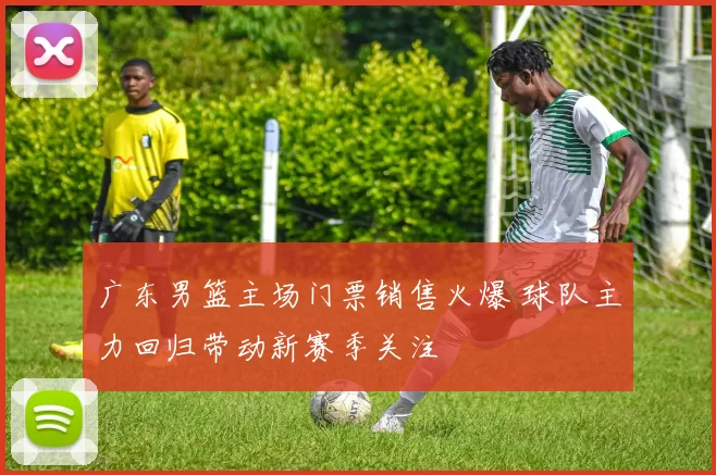 广东男篮主场门票销售火爆 球队主力回归带动新赛季关注