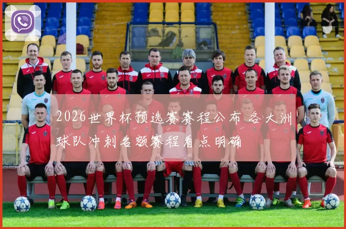 2026世界杯预选赛赛程公布 各大洲球队冲刺名额赛程看点明确