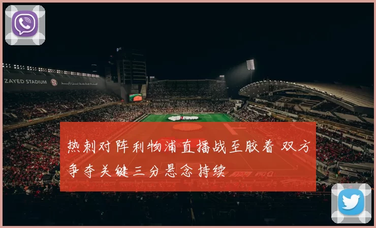 热刺对阵利物浦直播战至胶着 双方争夺关键三分悬念持续