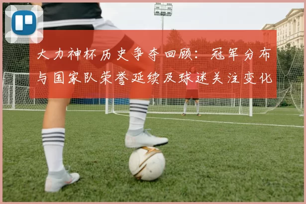 大力神杯历史争夺回顾：冠军分布与国家队荣誉延续及球迷关注变化