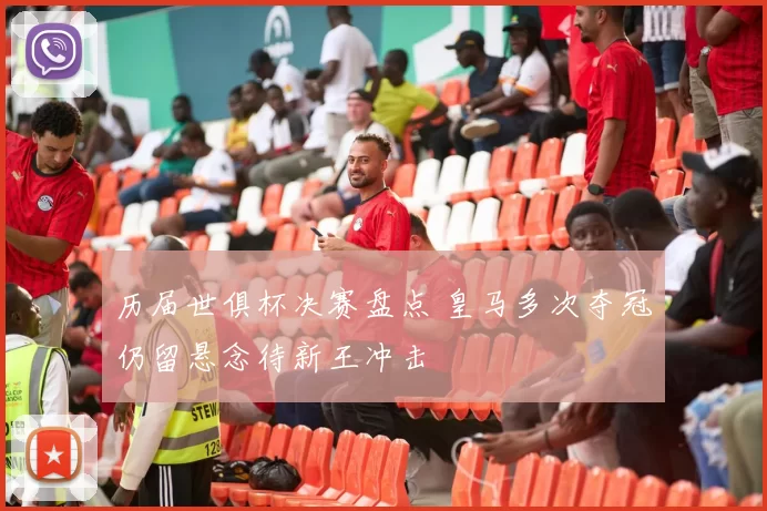 历届世俱杯决赛盘点 皇马多次夺冠仍留悬念待新王冲击