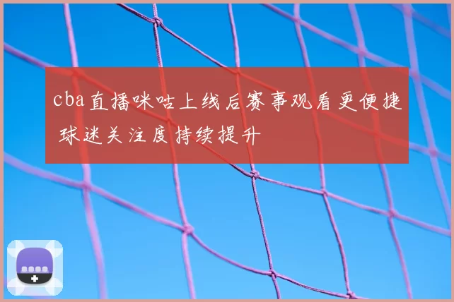 cba直播咪咕上线后赛事观看更便捷 球迷关注度持续提升