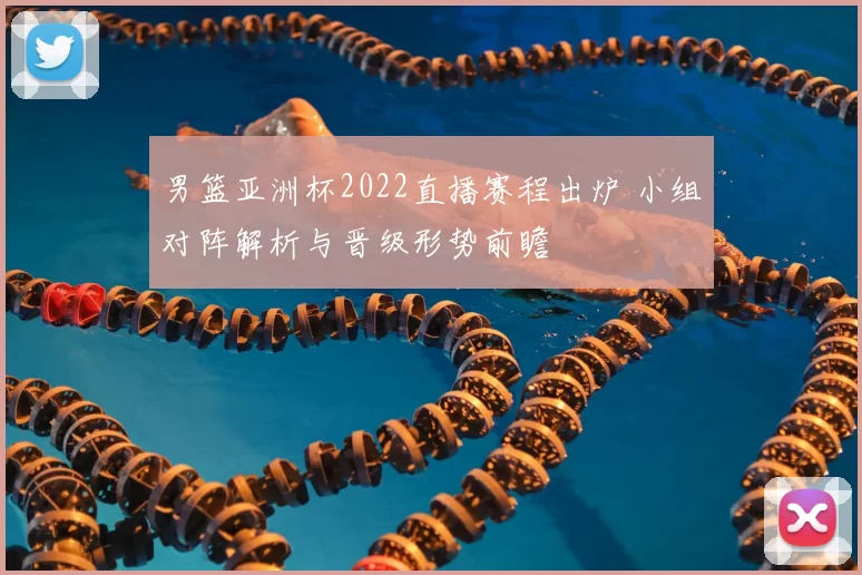 男篮亚洲杯2022直播赛程出炉 小组对阵解析与晋级形势前瞻