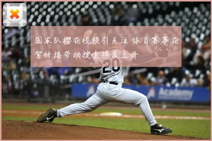 国家队樱花视频引关注 体育赛事花絮传播带动搜索热度上升
