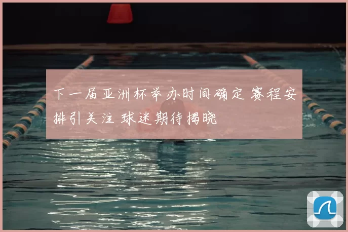 下一届亚洲杯举办时间确定 赛程安排引关注 球迷期待揭晓