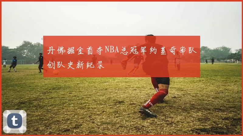 丹佛掘金首夺NBA总冠军约基奇率队创队史新纪录