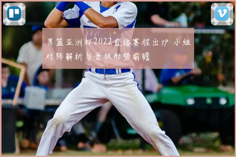 男篮亚洲杯2022直播赛程出炉 小组对阵解析与晋级形势前瞻