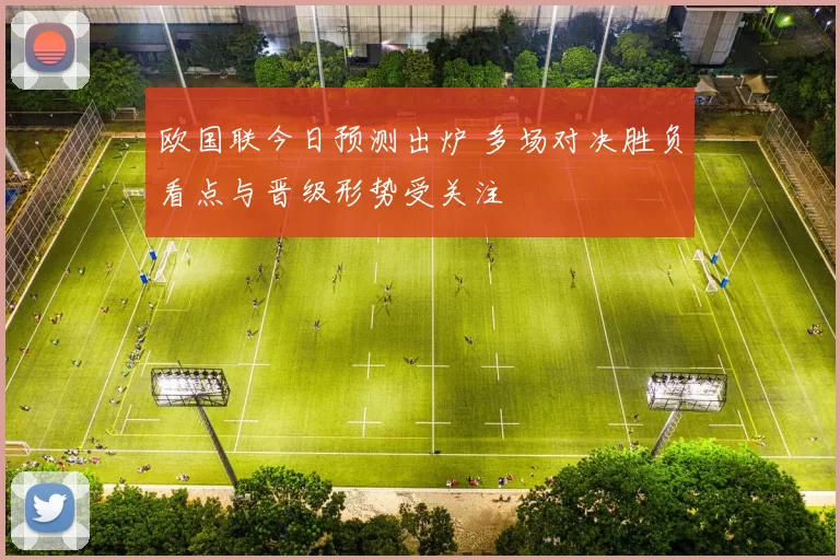 欧国联今日预测出炉 多场对决胜负看点与晋级形势受关注
