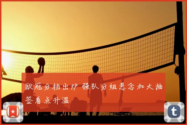 欧冠分档出炉 强队分组悬念加大抽签看点升温