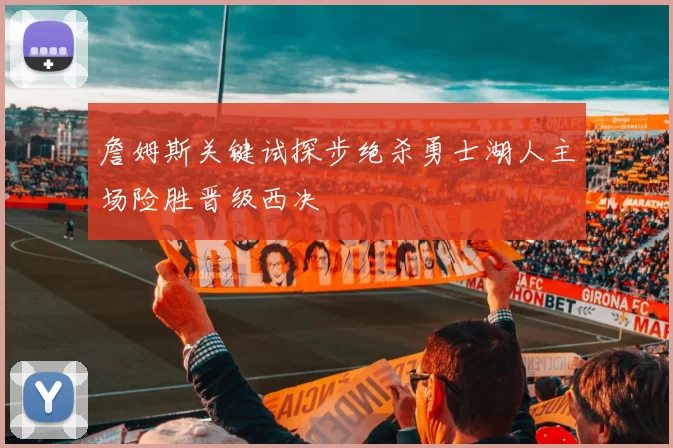 詹姆斯关键试探步绝杀勇士湖人主场险胜晋级西决