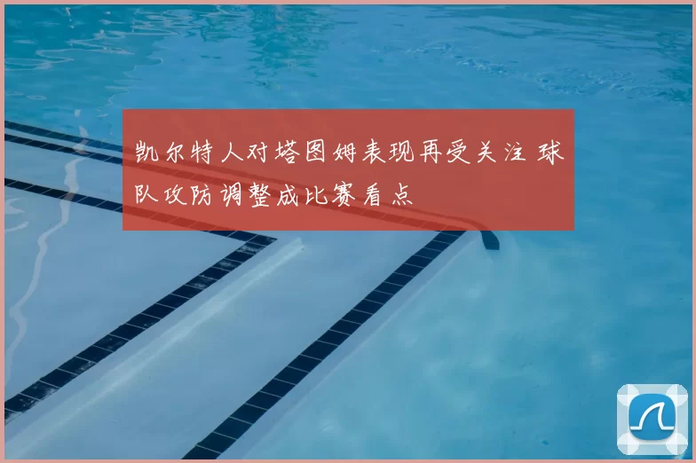 凯尔特人对塔图姆表现再受关注 球队攻防调整成比赛看点