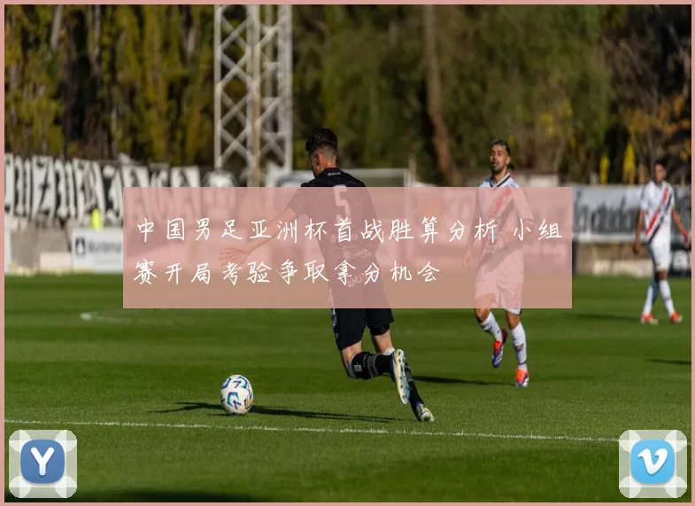 中国男足亚洲杯首战胜算分析 小组赛开局考验争取拿分机会