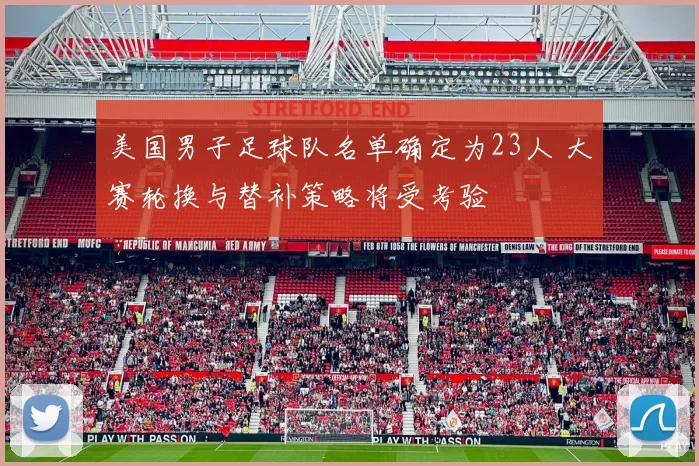 美国男子足球队名单确定为23人 大赛轮换与替补策略将受考验