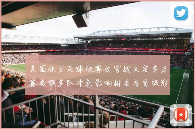 美国独立足球联赛收官战决定季后赛名额多队冲刺影响排名与晋级形势