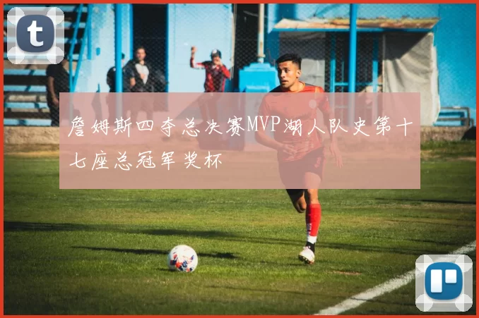 詹姆斯四夺总决赛MVP湖人队史第十七座总冠军奖杯