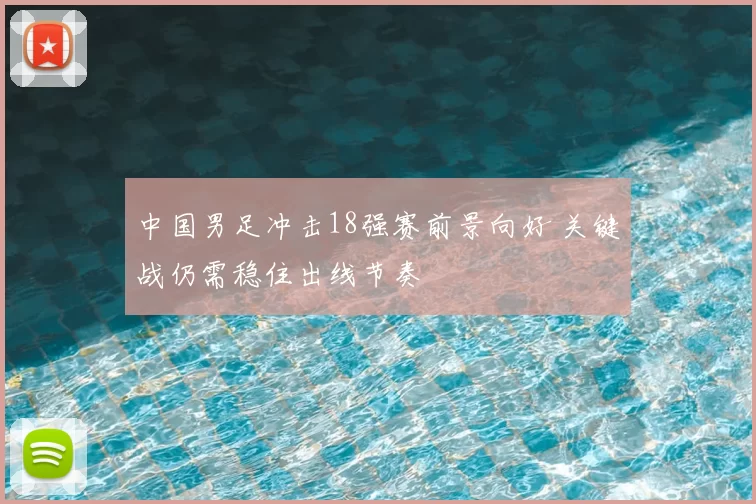 中国男足冲击18强赛前景向好 关键战仍需稳住出线节奏