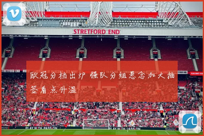 欧冠分档出炉 强队分组悬念加大抽签看点升温