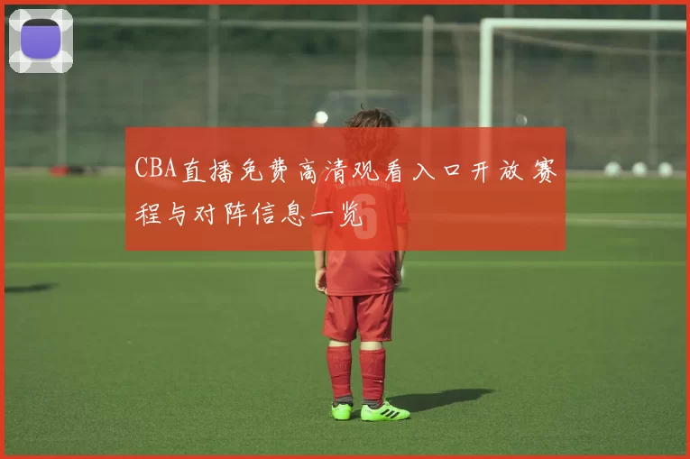 CBA直播免费高清观看入口开放 赛程与对阵信息一览