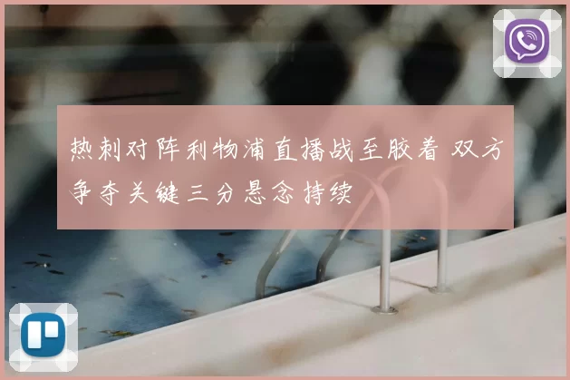热刺对阵利物浦直播战至胶着 双方争夺关键三分悬念持续