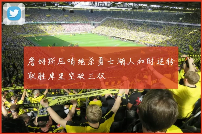 詹姆斯压哨绝杀勇士湖人加时逆转取胜库里空砍三双