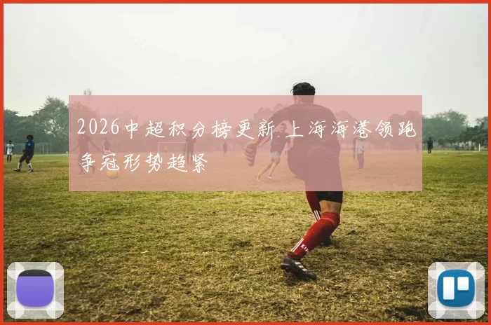 2026中超积分榜更新 上海海港领跑争冠形势趋紧