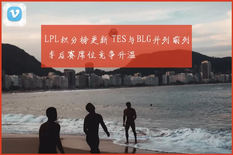 LPL积分榜更新 TES与BLG并列前列 季后赛席位竞争升温