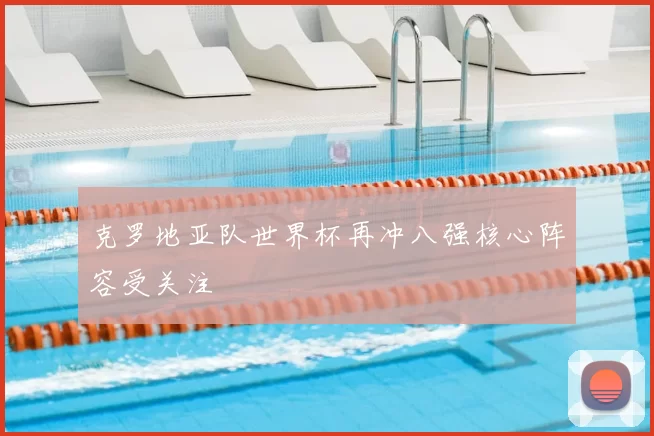 克罗地亚队世界杯再冲八强核心阵容受关注