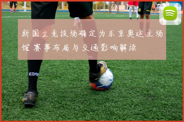 新国立竞技场确定为东京奥运主场馆 赛事布局与交通影响解读