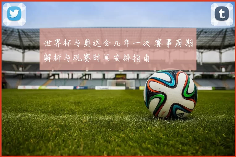 世界杯与奥运会几年一次 赛事周期解析与观赛时间安排指南