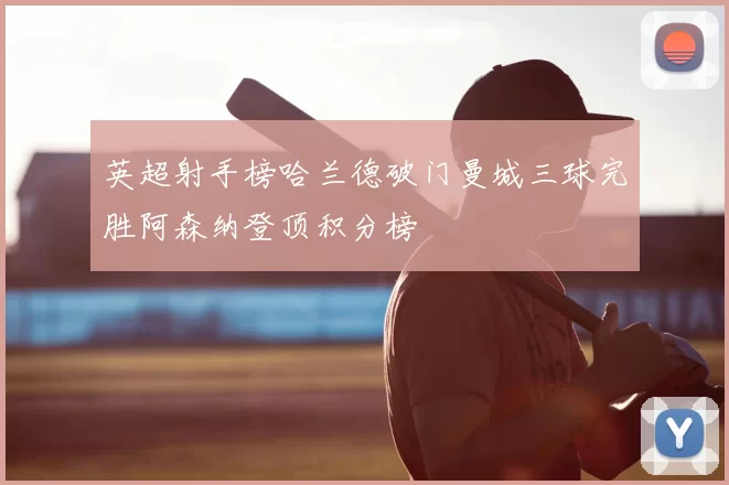 英超射手榜哈兰德破门曼城三球完胜阿森纳登顶积分榜