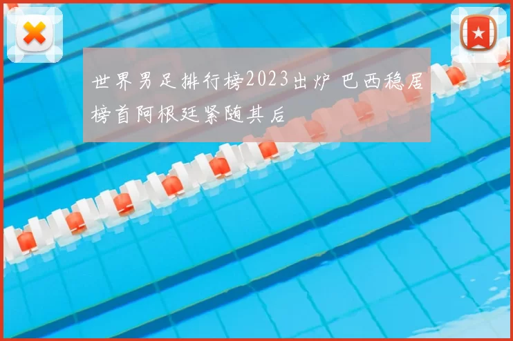 世界男足排行榜2023出炉 巴西稳居榜首阿根廷紧随其后