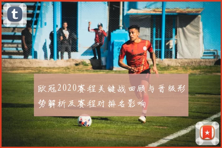 欧冠2020赛程关键战回顾与晋级形势解析及赛程对排名影响