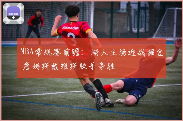 NBA常规赛前瞻:湖人主场迎战掘金 詹姆斯戴维斯联手争胜