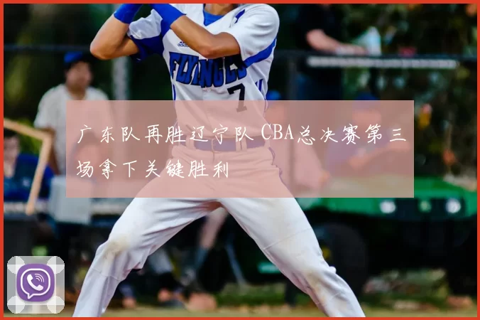 广东队再胜辽宁队 CBA总决赛第三场拿下关键胜利