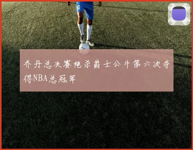乔丹总决赛绝杀爵士公牛第六次夺得NBA总冠军