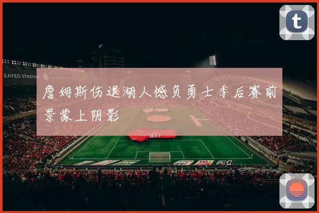 詹姆斯伤退湖人憾负勇士季后赛前景蒙上阴影